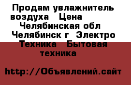 Продам увлажнитель воздуха › Цена ­ 1 200 - Челябинская обл., Челябинск г. Электро-Техника » Бытовая техника   